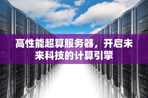 高性能超算服务器，开启未来科技的计算引擎