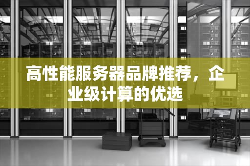 高性能服务器品牌推荐，企业级计算的优选