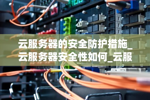 云服务器的安全防护措施_云服务器安全性如何_云服务器的安全防护措施