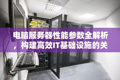 电脑服务器性能参数全解析，构建高效IT基础设施的关键