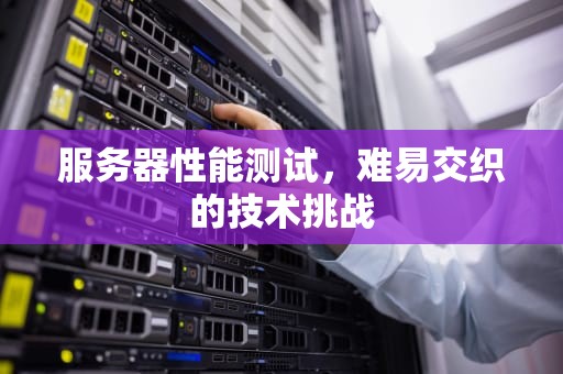 服务器性能测试，难易交织的技术挑战