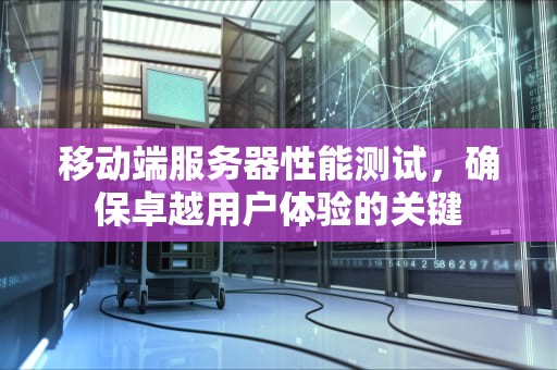 移动端服务器性能测试，确保卓越用户体验的关键