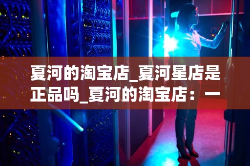 夏河的淘宝店_夏河星店是正品吗_夏河的淘宝店：一个关键词的故事