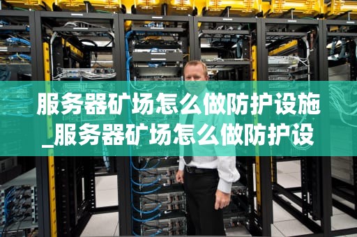 服务器矿场怎么做防护设施_服务器矿场怎么做防护设施设计_服务器矿场防护设施的设计与实施