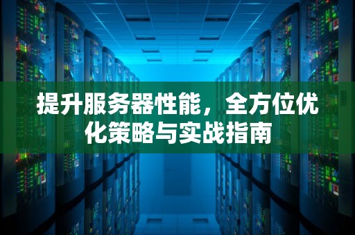 提升服务器性能，全方位优化策略与实战指南