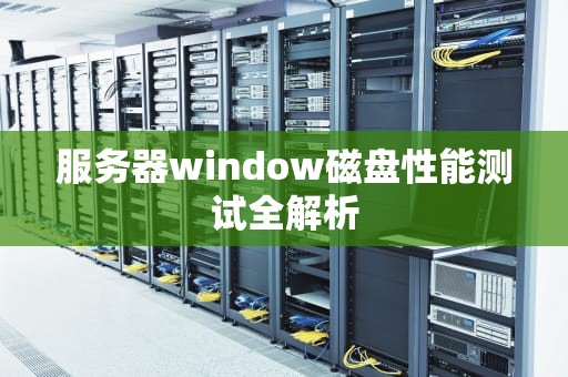 服务器window磁盘性能测试全解析