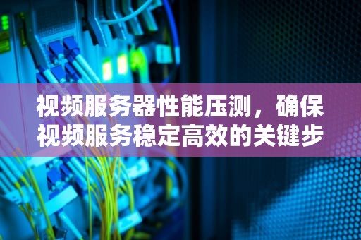 视频服务器性能压测，确保视频服务稳定高效的关键步骤