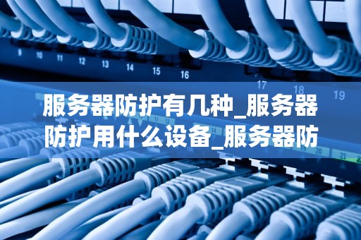 服务器防护有几种_服务器防护用什么设备_服务器防护的几种策略