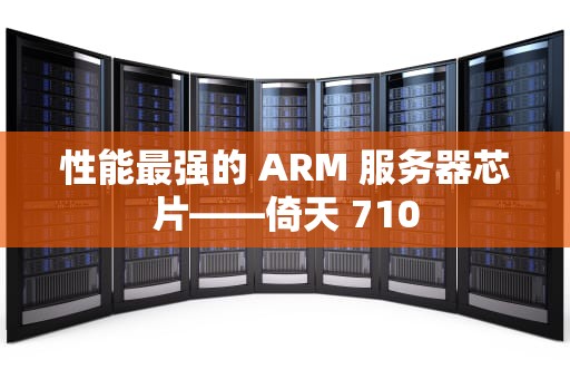 性能最强的 ARM 服务器芯片——倚天 710