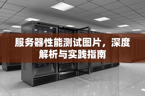 服务器性能测试图片，深度解析与实践指南