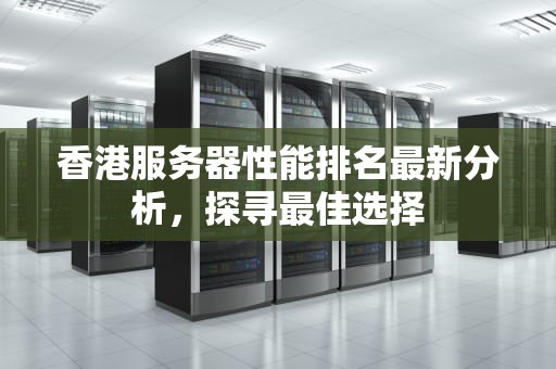 香港服务器性能排名最新分析，探寻最佳选择