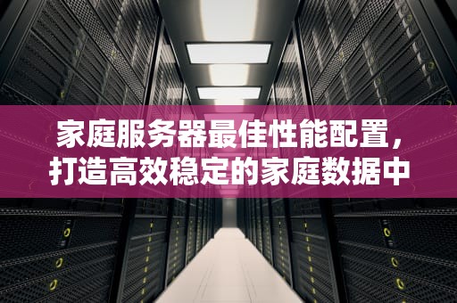 家庭服务器最佳性能配置，打造高效稳定的家庭数据中心