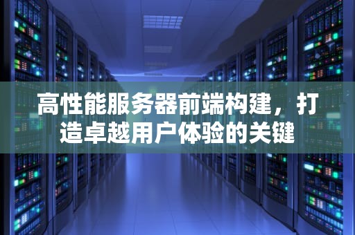 高性能服务器前端构建，打造卓越用户体验的关键