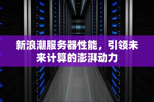 新浪潮服务器性能，引领未来计算的澎湃动力
