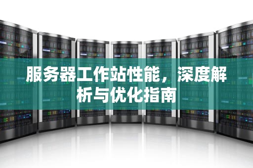 服务器工作站性能，深度解析与优化指南