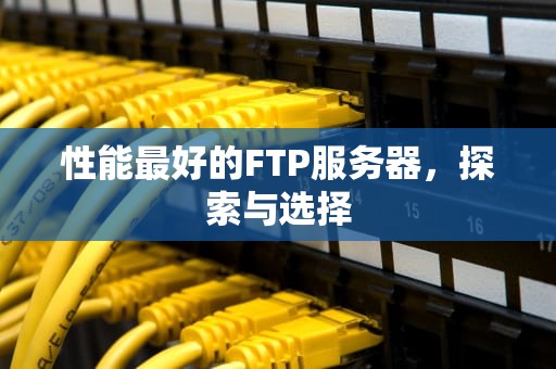 性能最好的FTP服务器，探索与选择