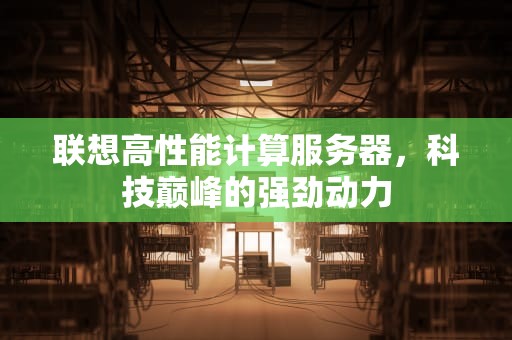 联想高性能计算服务器，科技巅峰的强劲动力