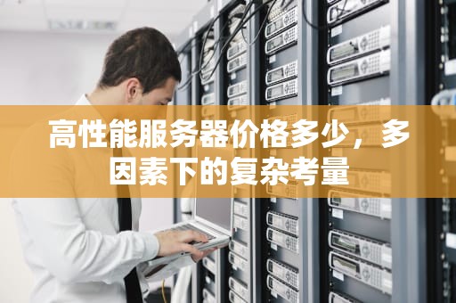 高性能服务器价格多少，多因素下的复杂考量