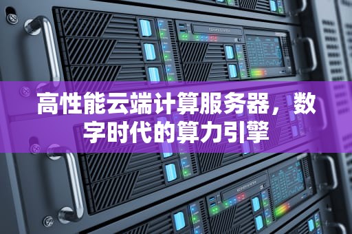 高性能云端计算服务器，数字时代的算力引擎