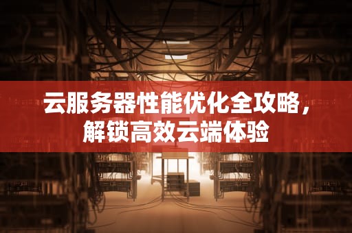 云服务器性能优化全攻略，解锁高效云端体验
