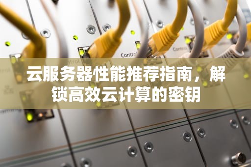 云服务器性能推荐指南，解锁高效云计算的密钥