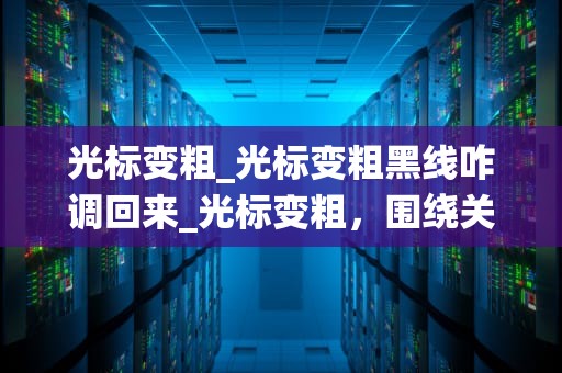 光标变粗_光标变粗黑线咋调回来_光标变粗，围绕关键词展开叙述