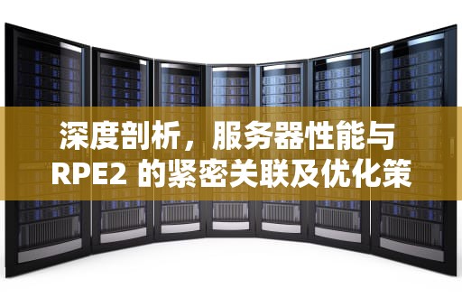 深度剖析，服务器性能与 RPE2 的紧密关联及优化策略