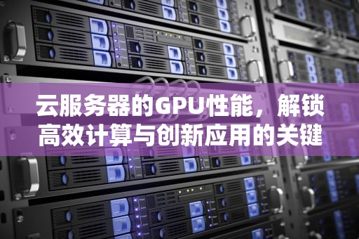 云服务器的GPU性能，解锁高效计算与创新应用的关键