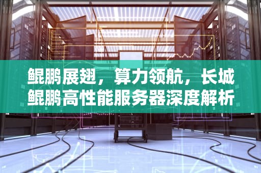 鲲鹏展翅，算力领航，长城鲲鹏高性能服务器深度解析