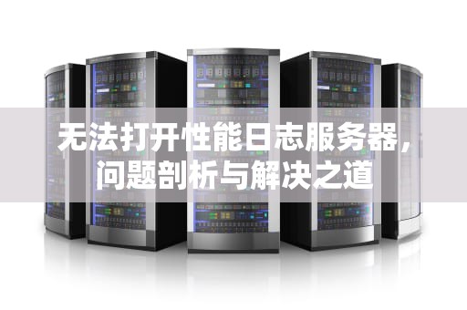无法打开性能日志服务器，问题剖析与解决之道