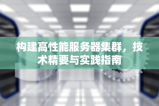构建高性能服务器集群，技术精要与实践指南