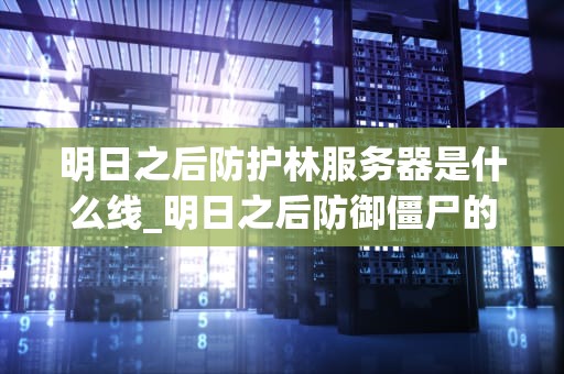 明日之后防护林服务器是什么线_明日之后防御僵尸的栅栏怎么弄到_明日之后防护林服务器的运营与管理