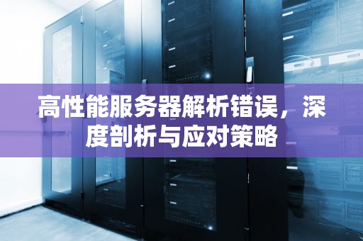 高性能服务器解析错误，深度剖析与应对策略