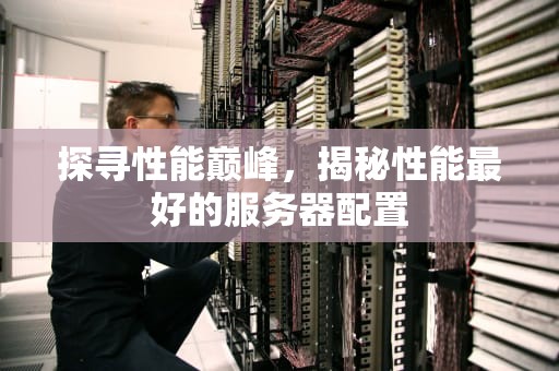 探寻性能巅峰，揭秘性能最好的服务器配置
