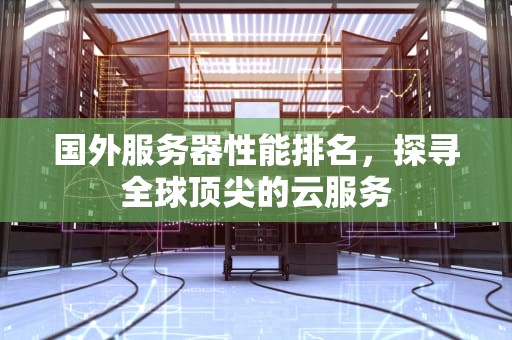 国外服务器性能排名，探寻全球顶尖的云服务