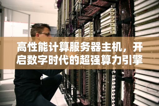 高性能计算服务器主机，开启数字时代的超强算力引擎