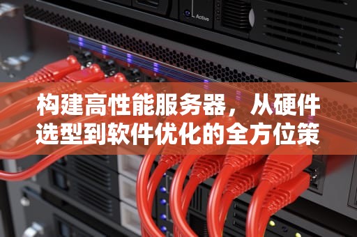 构建高性能服务器，从硬件选型到软件优化的全方位策略
