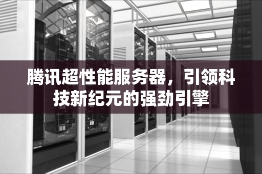 腾讯超性能服务器，引领科技新纪元的强劲引擎