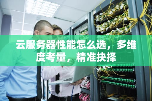 云服务器性能怎么选，多维度考量，精准抉择