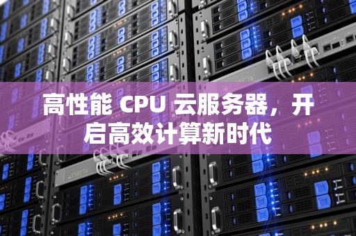 高性能 CPU 云服务器，开启高效计算新时代