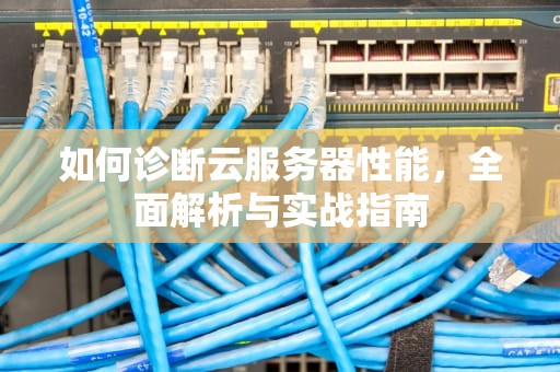 如何诊断云服务器性能，全面解析与实战指南