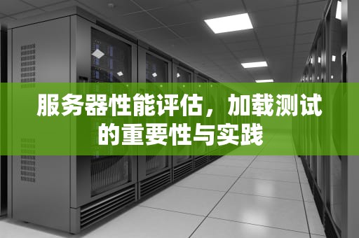 服务器性能评估，加载测试的重要性与实践