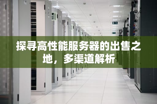 探寻高性能服务器的出售之地，多渠道解析