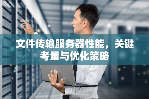 文件传输服务器性能，关键考量与优化策略