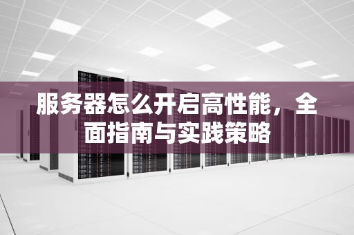 服务器怎么开启高性能，全面指南与实践策略