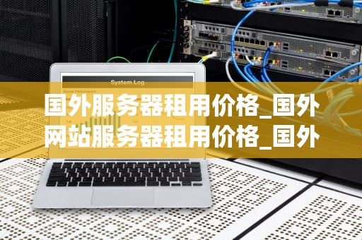 国外服务器租用价格_国外网站服务器租用价格_国外服务器租用价格的影响因素及选择策略