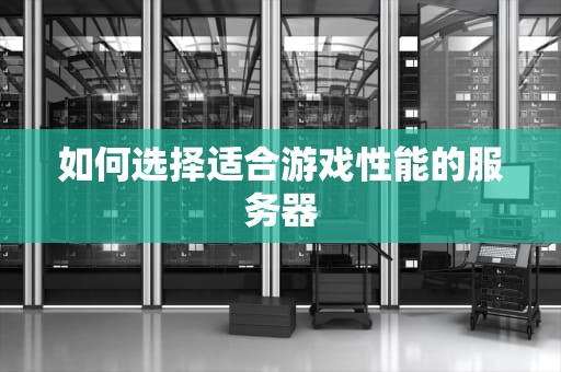 如何选择适合游戏性能的服务器