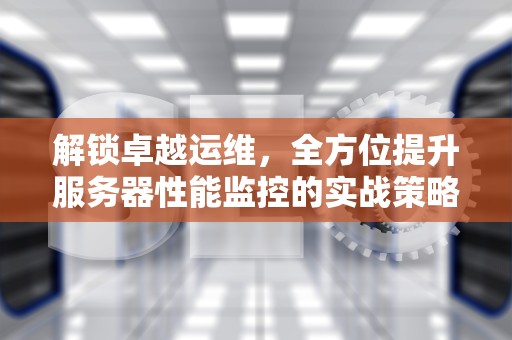 解锁卓越运维，全方位提升服务器性能监控的实战策略
