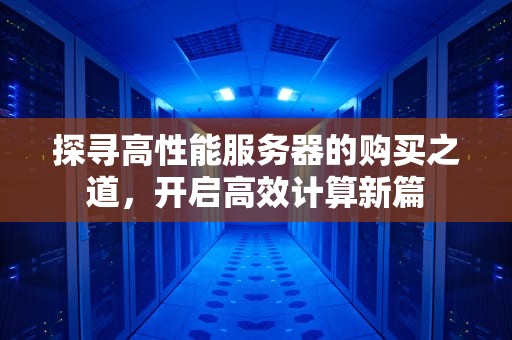 探寻高性能服务器的购买之道，开启高效计算新篇