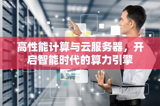 高性能计算与云服务器，开启智能时代的算力引擎